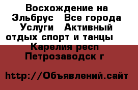 Восхождение на Эльбрус - Все города Услуги » Активный отдых,спорт и танцы   . Карелия респ.,Петрозаводск г.